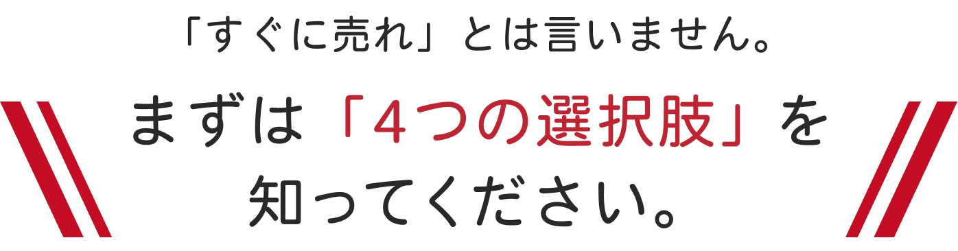 すぐに売れとは言いません。まずは4つの選択肢を知ってください。